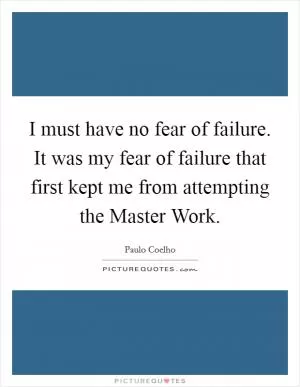 I must have no fear of failure. It was my fear of failure that first kept me from attempting the Master Work Picture Quote #1