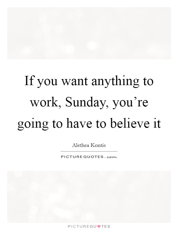 If you want anything to work, Sunday, you're going to have to believe it Picture Quote #1
