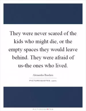 They were never scared of the kids who might die, or the empty spaces they would leave behind. They were afraid of us-the ones who lived Picture Quote #1