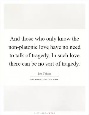 And those who only know the non-platonic love have no need to talk of tragedy. In such love there can be no sort of tragedy Picture Quote #1