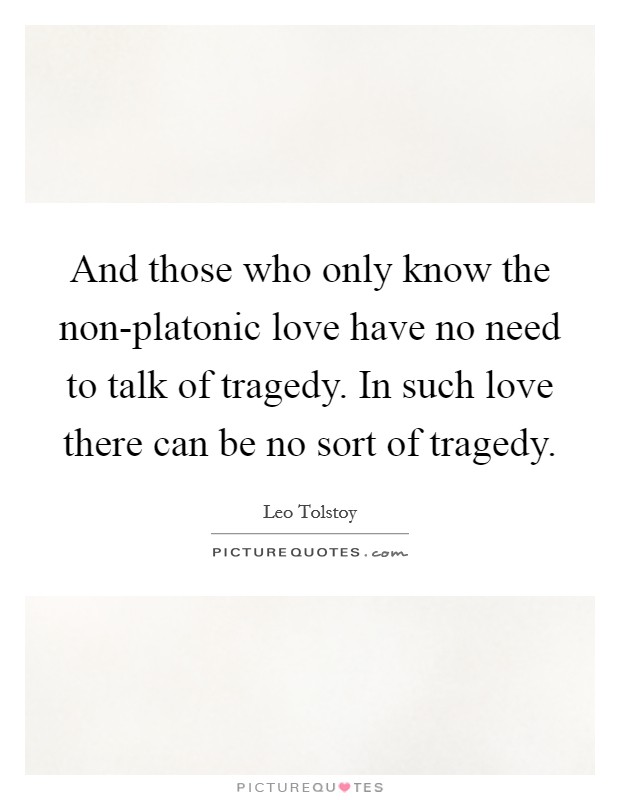 And those who only know the non-platonic love have no need to talk of tragedy. In such love there can be no sort of tragedy Picture Quote #1