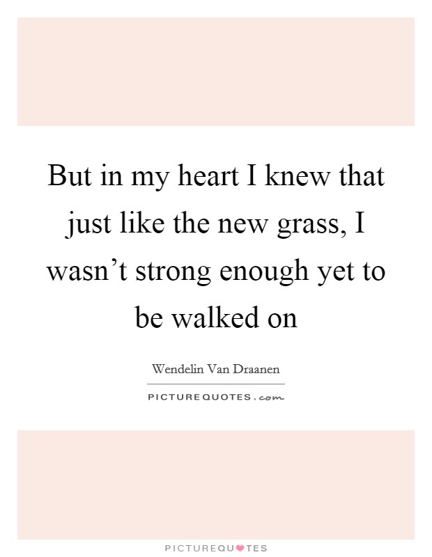 But in my heart I knew that just like the new grass, I wasn't strong enough yet to be walked on Picture Quote #1