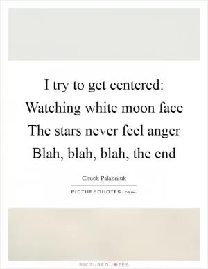 I try to get centered: Watching white moon face The stars never feel anger Blah, blah, blah, the end Picture Quote #1