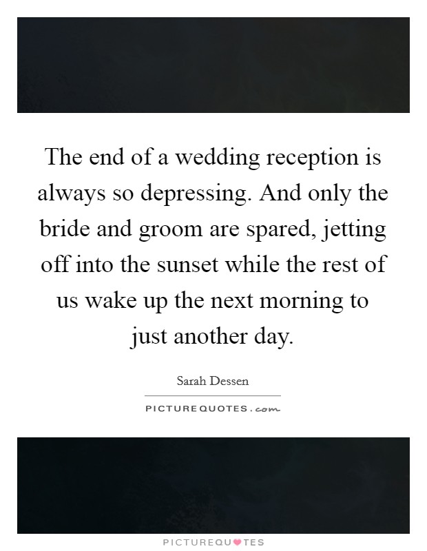 The end of a wedding reception is always so depressing. And only the bride and groom are spared, jetting off into the sunset while the rest of us wake up the next morning to just another day Picture Quote #1