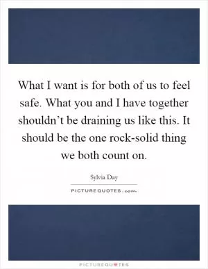 What I want is for both of us to feel safe. What you and I have together shouldn’t be draining us like this. It should be the one rock-solid thing we both count on Picture Quote #1