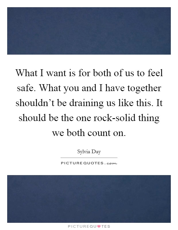 What I want is for both of us to feel safe. What you and I have together shouldn't be draining us like this. It should be the one rock-solid thing we both count on Picture Quote #1