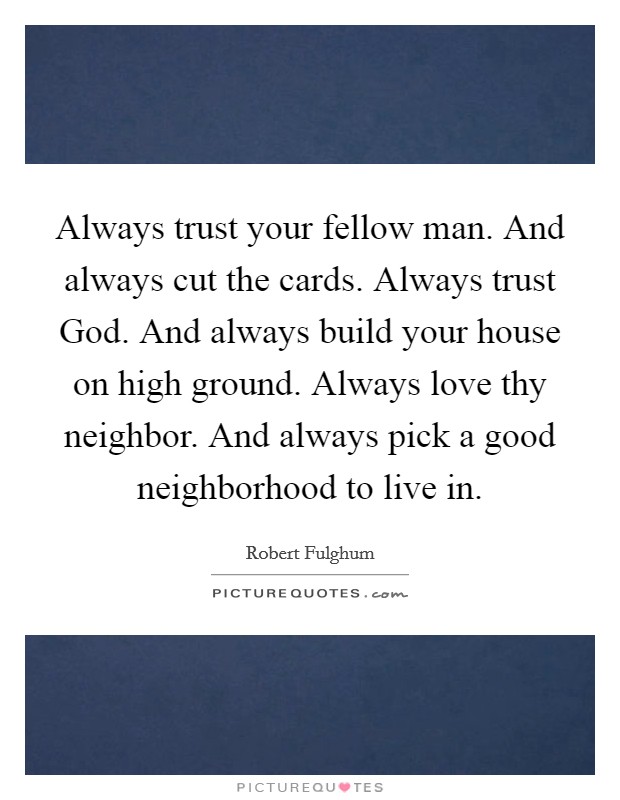 Always trust your fellow man. And always cut the cards. Always trust God. And always build your house on high ground. Always love thy neighbor. And always pick a good neighborhood to live in Picture Quote #1