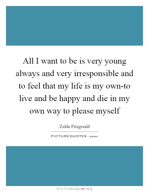 All I want to be is very young always and very irresponsible and to feel that my life is my own-to live and be happy and die in my own way to please myself Picture Quote #1