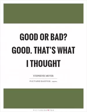 Good or Bad? Good. That’s what I thought Picture Quote #1