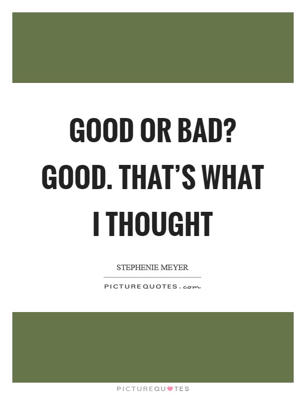Good or Bad? Good. That's what I thought Picture Quote #1