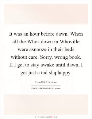 It was an hour before dawn. When all the Whos down in Whoville were asnooze in their beds without care. Sorry, wrong book. If I get to stay awake until dawn, I get just a tad slaphappy Picture Quote #1