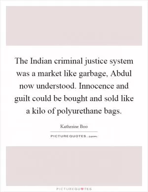 The Indian criminal justice system was a market like garbage, Abdul now understood. Innocence and guilt could be bought and sold like a kilo of polyurethane bags Picture Quote #1