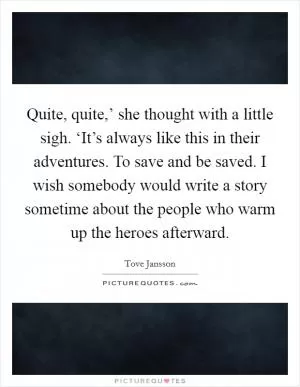 Quite, quite,’ she thought with a little sigh. ‘It’s always like this in their adventures. To save and be saved. I wish somebody would write a story sometime about the people who warm up the heroes afterward Picture Quote #1