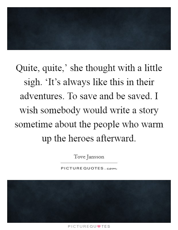 Quite, quite,' she thought with a little sigh. ‘It's always like this in their adventures. To save and be saved. I wish somebody would write a story sometime about the people who warm up the heroes afterward Picture Quote #1