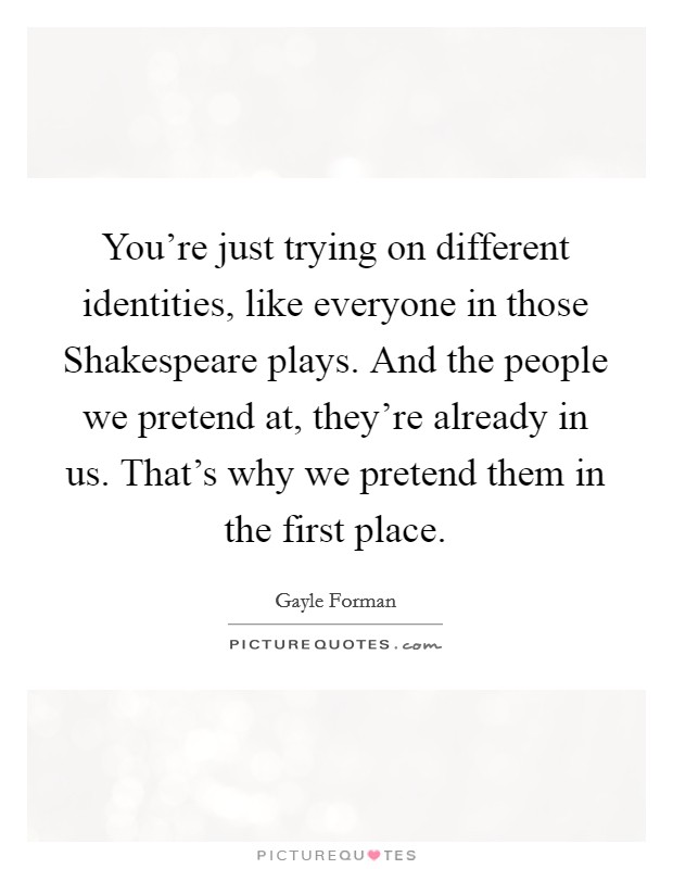 You're just trying on different identities, like everyone in those Shakespeare plays. And the people we pretend at, they're already in us. That's why we pretend them in the first place Picture Quote #1