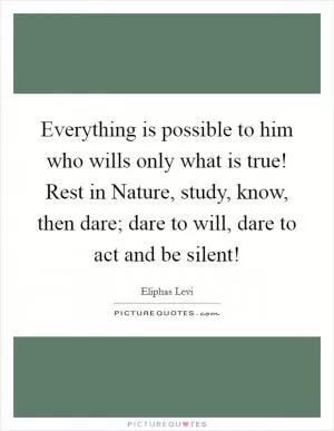 Everything is possible to him who wills only what is true! Rest in Nature, study, know, then dare; dare to will, dare to act and be silent! Picture Quote #1