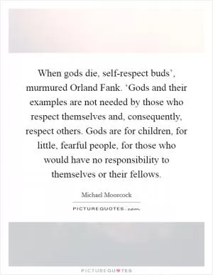 When gods die, self-respect buds’, murmured Orland Fank. ‘Gods and their examples are not needed by those who respect themselves and, consequently, respect others. Gods are for children, for little, fearful people, for those who would have no responsibility to themselves or their fellows Picture Quote #1