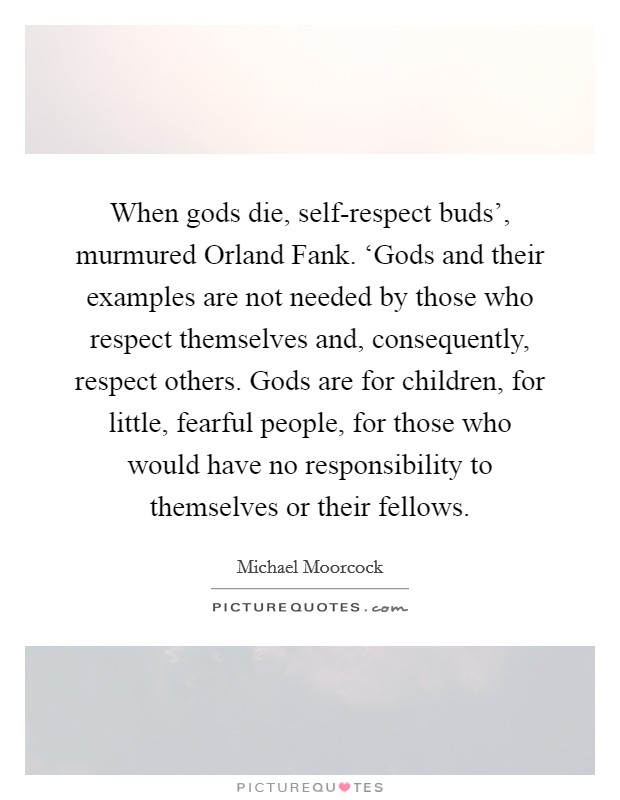 When gods die, self-respect buds', murmured Orland Fank. ‘Gods and their examples are not needed by those who respect themselves and, consequently, respect others. Gods are for children, for little, fearful people, for those who would have no responsibility to themselves or their fellows Picture Quote #1