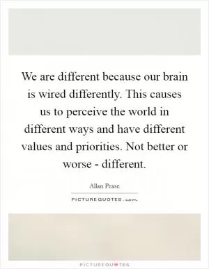 We are different because our brain is wired differently. This causes us to perceive the world in different ways and have different values and priorities. Not better or worse - different Picture Quote #1