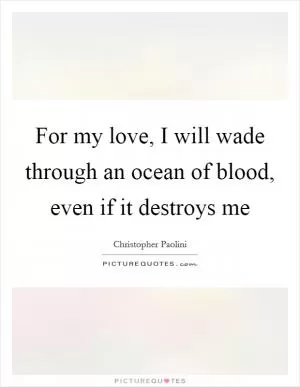 For my love, I will wade through an ocean of blood, even if it destroys me Picture Quote #1