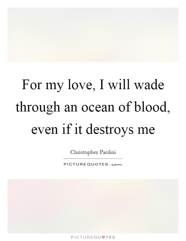 For my love, I will wade through an ocean of blood, even if it destroys me Picture Quote #1