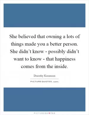 She believed that owning a lots of things made you a better person. She didn’t know - possibly didn’t want to know - that happiness comes from the inside Picture Quote #1