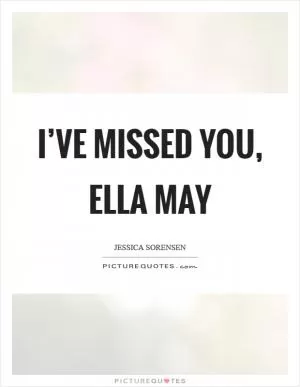 I’ve missed you, Ella May Picture Quote #1