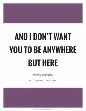 And I don’t want you to be anywhere but here Picture Quote #1