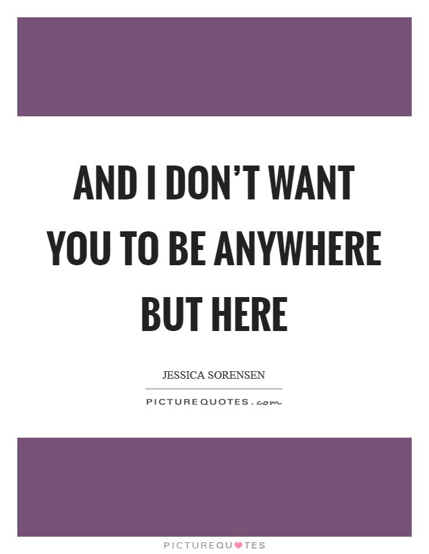 And I don't want you to be anywhere but here Picture Quote #1