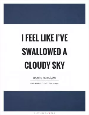 I feel like I’ve swallowed a cloudy sky Picture Quote #1