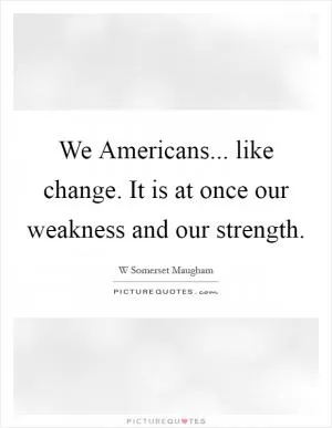 We Americans... like change. It is at once our weakness and our strength Picture Quote #1