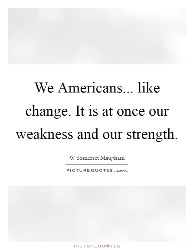 We Americans... like change. It is at once our weakness and our strength Picture Quote #1