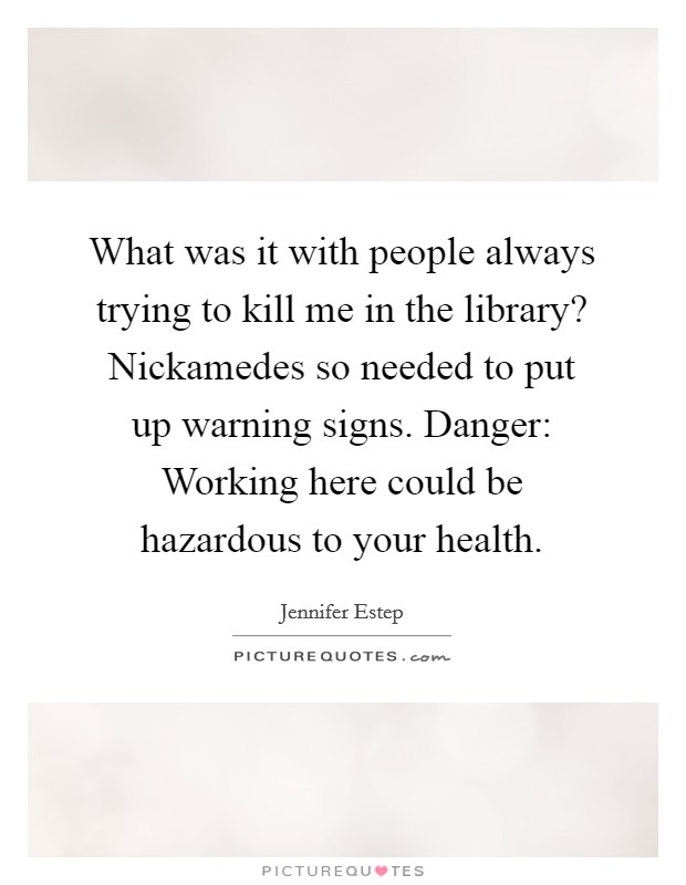 What was it with people always trying to kill me in the library? Nickamedes so needed to put up warning signs. Danger: Working here could be hazardous to your health Picture Quote #1