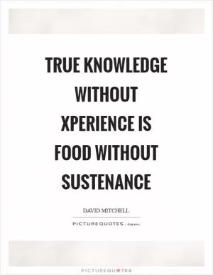 True knowledge without xperience is food without sustenance Picture Quote #1