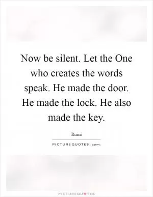 Now be silent. Let the One who creates the words speak. He made the door. He made the lock. He also made the key Picture Quote #1