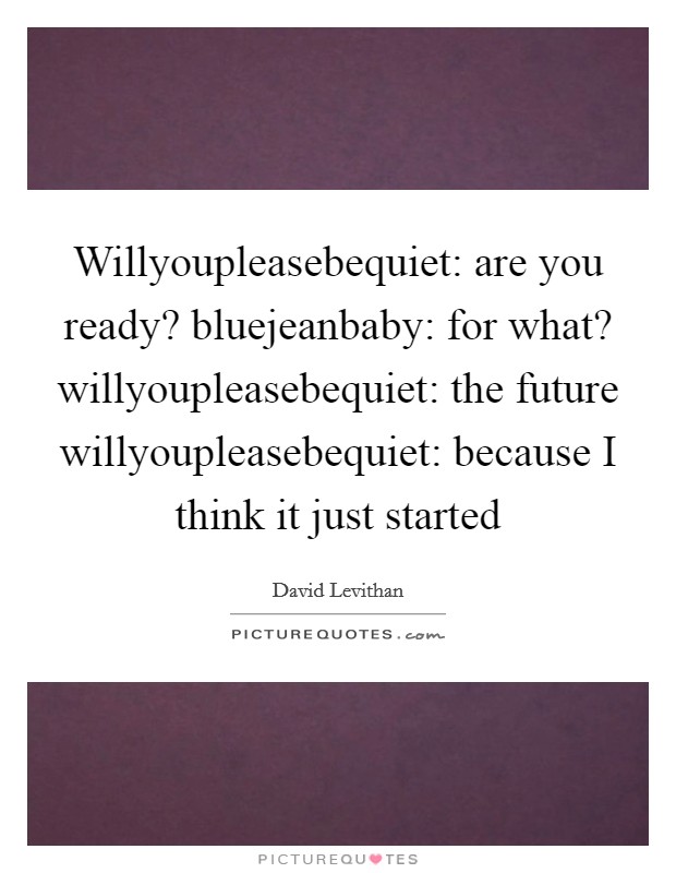Willyoupleasebequiet: are you ready? bluejeanbaby: for what? willyoupleasebequiet: the future willyoupleasebequiet: because I think it just started Picture Quote #1