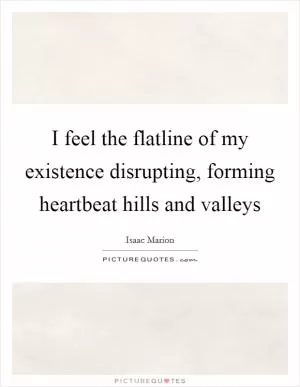 I feel the flatline of my existence disrupting, forming heartbeat hills and valleys Picture Quote #1