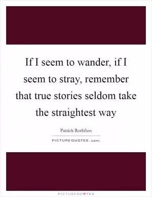 If I seem to wander, if I seem to stray, remember that true stories seldom take the straightest way Picture Quote #1