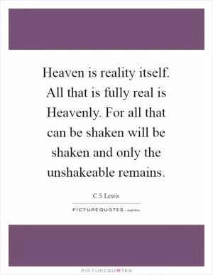 Heaven is reality itself. All that is fully real is Heavenly. For all that can be shaken will be shaken and only the unshakeable remains Picture Quote #1