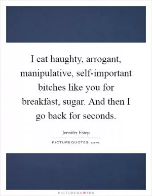 I eat haughty, arrogant, manipulative, self-important bitches like you for breakfast, sugar. And then I go back for seconds Picture Quote #1