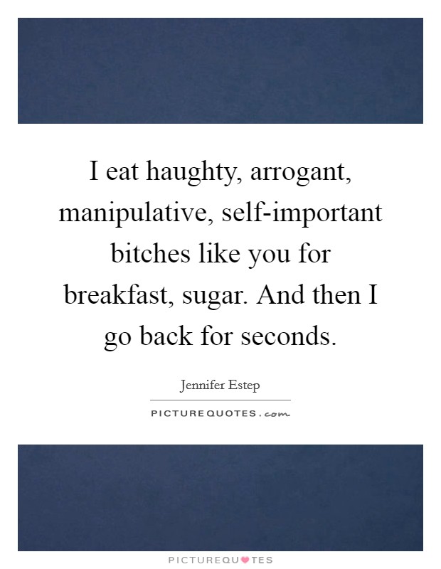 I eat haughty, arrogant, manipulative, self-important bitches like you for breakfast, sugar. And then I go back for seconds Picture Quote #1
