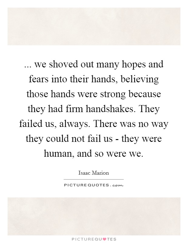 ... we shoved out many hopes and fears into their hands, believing those hands were strong because they had firm handshakes. They failed us, always. There was no way they could not fail us - they were human, and so were we Picture Quote #1