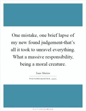 One mistake, one brief lapse of my new found judgement-that’s all it took to unravel everything. What a massive responsibility, being a moral creature Picture Quote #1