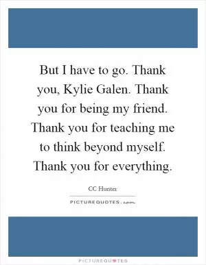 But I have to go. Thank you, Kylie Galen. Thank you for being my friend. Thank you for teaching me to think beyond myself. Thank you for everything Picture Quote #1