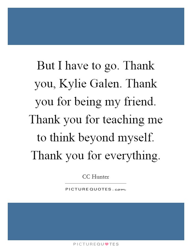 But I have to go. Thank you, Kylie Galen. Thank you for being my friend. Thank you for teaching me to think beyond myself. Thank you for everything Picture Quote #1