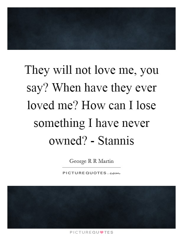 They will not love me, you say? When have they ever loved me? How can I lose something I have never owned? - Stannis Picture Quote #1