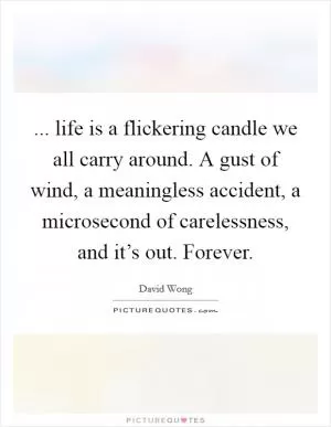 ... life is a flickering candle we all carry around. A gust of wind, a meaningless accident, a microsecond of carelessness, and it’s out. Forever Picture Quote #1