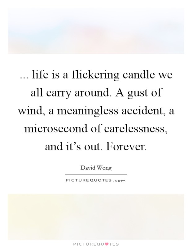 ... life is a flickering candle we all carry around. A gust of wind, a meaningless accident, a microsecond of carelessness, and it's out. Forever Picture Quote #1