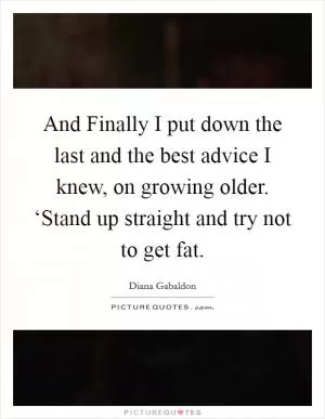 And Finally I put down the last and the best advice I knew, on growing older. ‘Stand up straight and try not to get fat Picture Quote #1