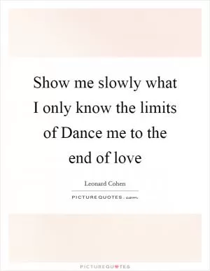 Show me slowly what I only know the limits of Dance me to the end of love Picture Quote #1